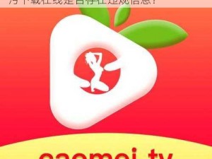 草莓视频app污下载在线—草莓视频 app 污下载在线是否存在违规信息？