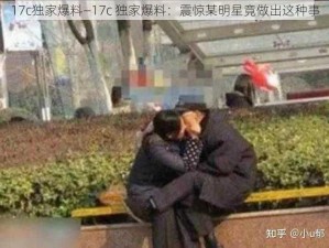 17c独家爆料—17c 独家爆料：震惊某明星竟做出这种事