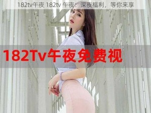 182tv午夜 182tv 午夜：深夜福利，等你来享