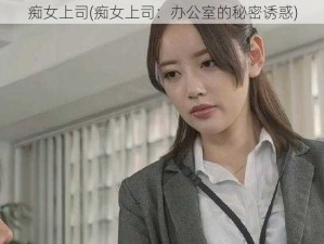 痴女上司(痴女上司：办公室的秘密诱惑)