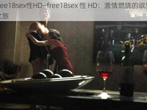 free18sex性HD—free18sex 性 HD：激情燃烧的欲望之旅