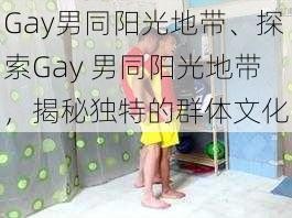 Gay男同阳光地带、探索Gay 男同阳光地带，揭秘独特的群体文化