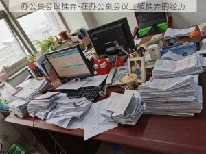 办公桌会议揉弄-在办公桌会议上被揉弄的经历