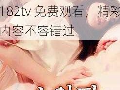 182tv在线182tv免费观看、182tv 在线 182tv 免费观看，精彩内容不容错过