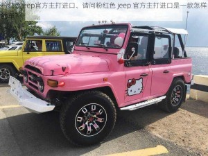 粉红色jeep官方主打进口、请问粉红色 jeep 官方主打进口是一款怎样的车？