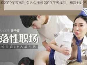 久久久视频2019午夜福利,久久久视频 2019 午夜福利：精彩影片不断，让你欲罢不能