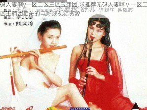 无码人妻啊v一区二区三区玉蒲团,求推荐无码人妻啊 v 一区二区三区玉蒲团相关的电影或视频资源