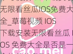 草莓视频IOS下载安装无限看丝瓜IOS免费大全_草莓视频 IOS 下载安装无限看丝瓜 IOS 免费大全是否是一个软件的名称？