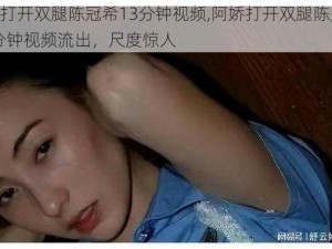 阿娇打开双腿陈冠希13分钟视频,阿娇打开双腿陈冠希 13 分钟视频流出，尺度惊人