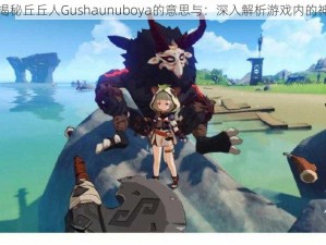 原神：揭秘丘丘人Gushaunuboya的意思与：深入解析游戏内的神秘元素