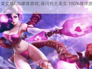 大 美女100%裸体游戏;请问有大美女 100%裸体游戏吗？