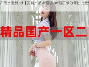 国精产品水蜜桃hd【国精产品水蜜桃 hd画质版为何如此受欢迎？】