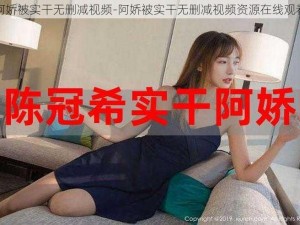 阿娇被实干无删减视频-阿娇被实干无删减视频资源在线观看