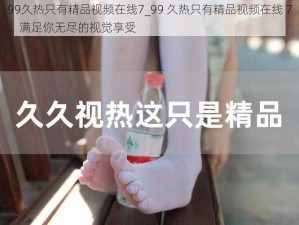 99久热只有精品视频在线7_99 久热只有精品视频在线 7：满足你无尽的视觉享受