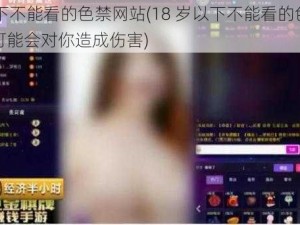 18以下不能看的色禁网站(18 岁以下不能看的色禁网站，可能会对你造成伤害)