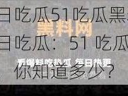 今日吃瓜51吃瓜黑料、今日吃瓜：51 吃瓜黑料，你知道多少？