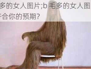 b毛多的女人图片;b 毛多的女人图片是否符合你的预期？