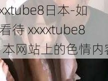 xxxxtube8日本-如何看待 xxxxtube8 日本网站上的色情内容？