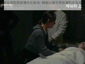 韩剧女厨和男助理在化妆间—韩剧女厨与男助理的化妆间秘事