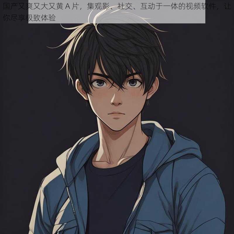 国产又爽又大又黄 A 片,集观影、社交、互动于一体的视频软件,让你尽享极致体验