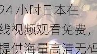 24 小时日本在线视频观看免费,提供海量高清无码影片