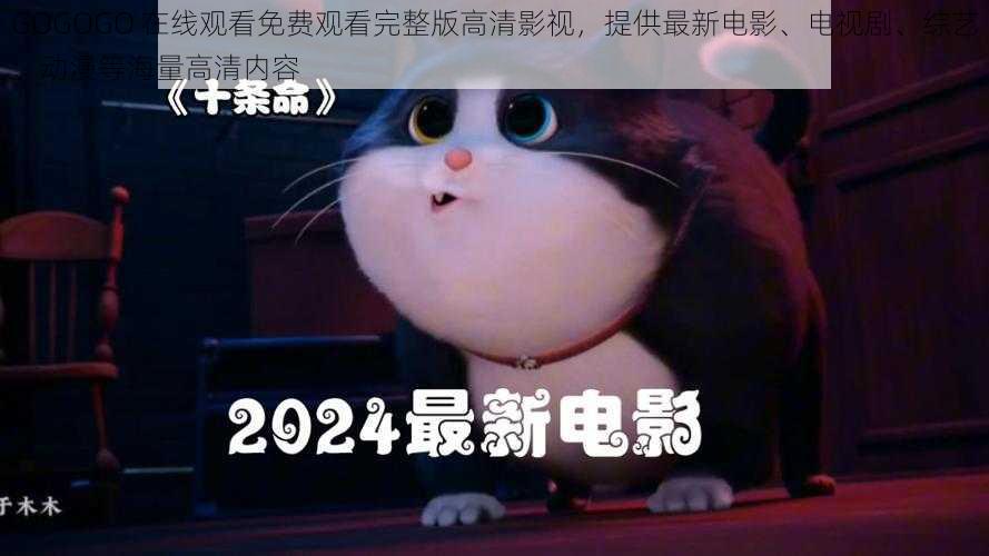 GOGOGO 在线观看免费观看完整版高清影视,提供最新电影、电视剧、综艺、动漫等海量高清内容