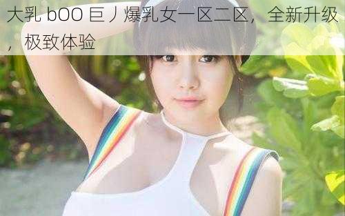 大乳 bOO 巨丿爆乳女一区二区，全新升级，极致体验