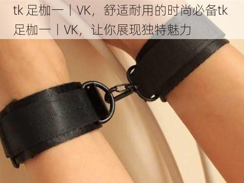 tk 足枷一丨VK，舒适耐用的时尚必备tk 足枷一丨VK，让你展现独特魅力