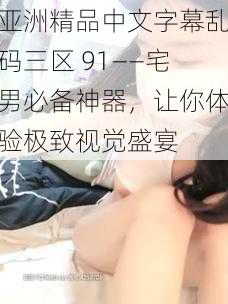 亚洲精品中文字幕乱码三区 91——宅男必备神器，让你体验极致视觉盛宴