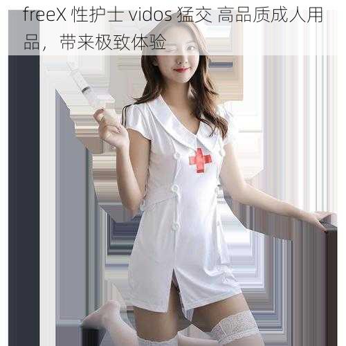 freeX 性护士 vidos 猛交 高品质成人用品，带来极致体验