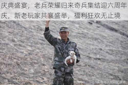 庆典盛宴，老兵荣耀归来奇兵集结迎六周年庆，新老玩家共襄盛举，福利狂欢无止境