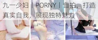 九一少妇丨PORNY丨自拍，打造真实自我，展现独特魅力