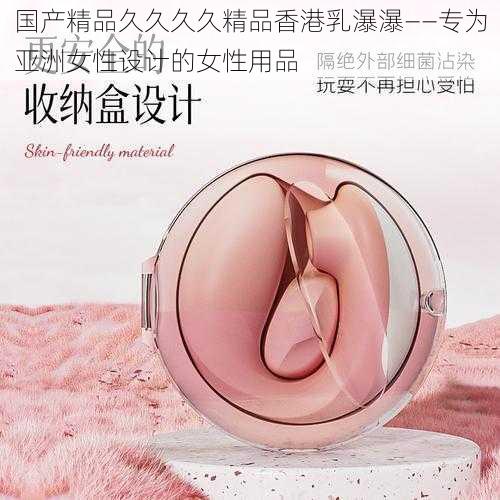 国产精品久久久久精品香港乳瀑瀑——专为亚洲女性设计的女性用品