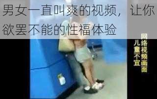 男女一直叫爽的视频，让你欲罢不能的性福体验