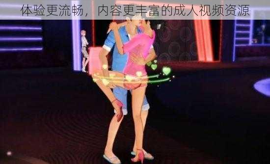 体验更流畅，内容更丰富的成人视频资源