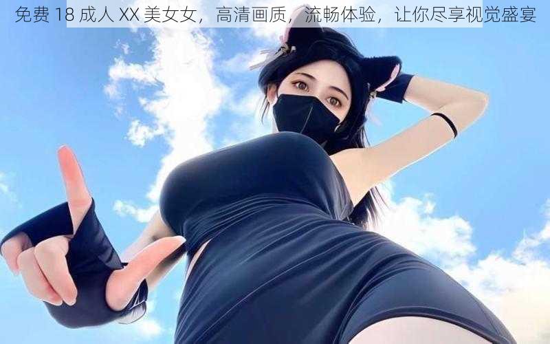 免费 18 成人 XX 美女女，高清画质，流畅体验，让你尽享视觉盛宴