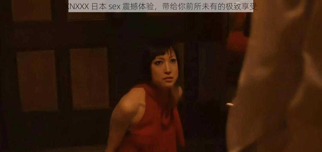 XNXXX 日本 sex 震撼体验，带给你前所未有的极致享受