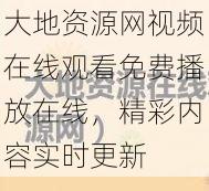 大地资源网视频在线观看免费播放在线，精彩内容实时更新