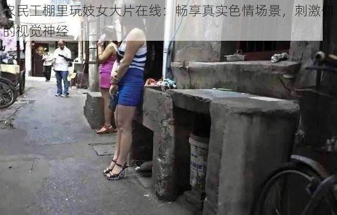 农民工棚里玩妓女大片在线：畅享真实色情场景，刺激你的视觉神经