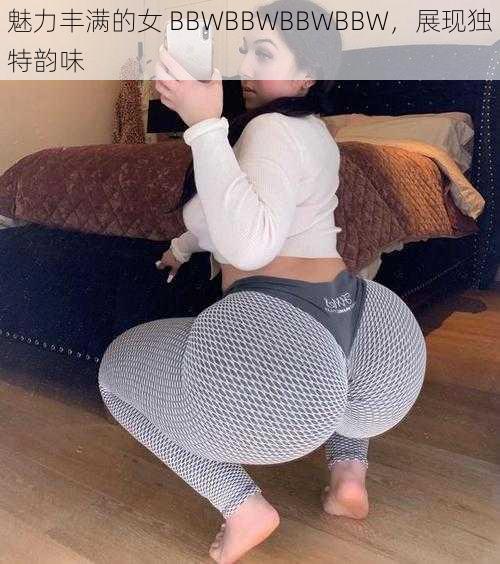 魅力丰满的女 BBWBBWBBWBBW，展现独特韵味