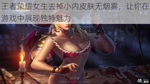 王者荣耀女生去掉小内皮肤无烟雾，让你在游戏中展现独特魅力