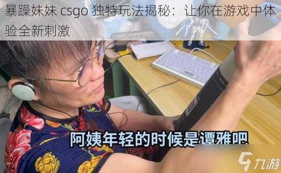 暴躁妹妹 csgo 独特玩法揭秘：让你在游戏中体验全新刺激