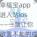 幸福宝app进入站ios——一款让你欲罢不能的成人娱乐神器