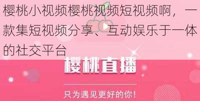 樱桃小视频樱桃视频短视频啊，一款集短视频分享、互动娱乐于一体的社交平台