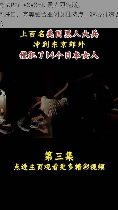 人妻 jaPan XXXXHD 黑人限定版，日本进口，完美融合亚洲女性特点，精心打造极致体验