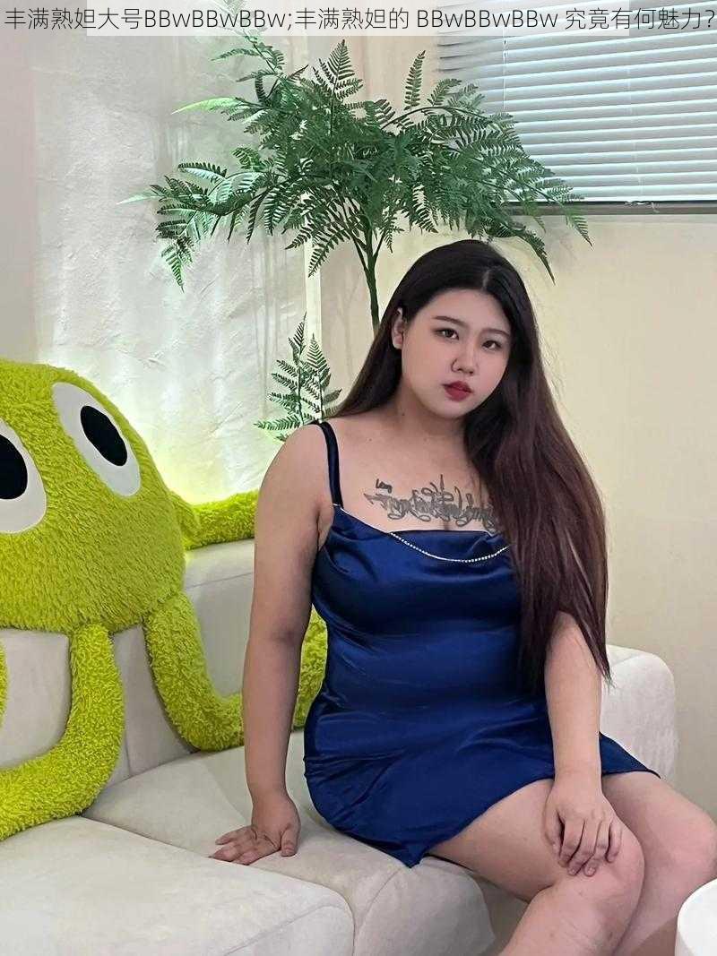 丰满熟妲大号BBwBBwBBw;丰满熟妲的 BBwBBwBBw 究竟有何魅力？