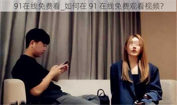 91在线免费看_如何在 91 在线免费观看视频？