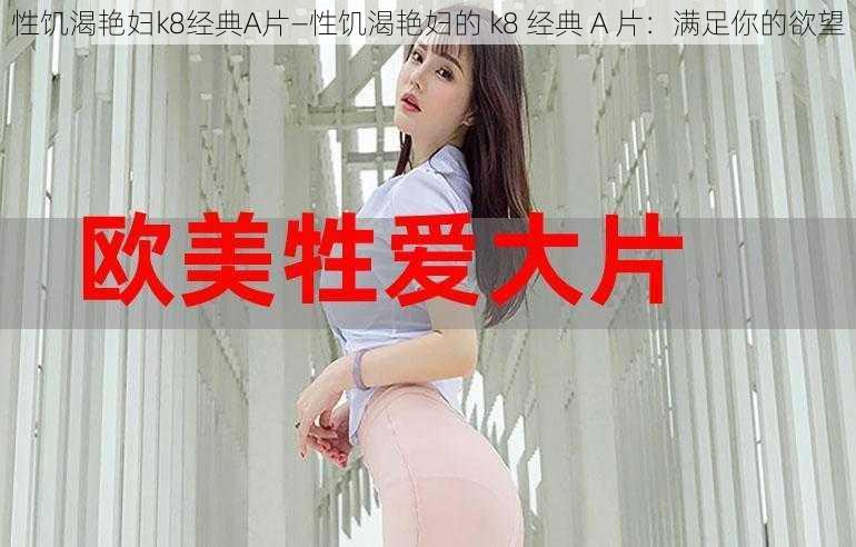 性饥渴艳妇k8经典A片—性饥渴艳妇的 k8 经典 A 片：满足你的欲望