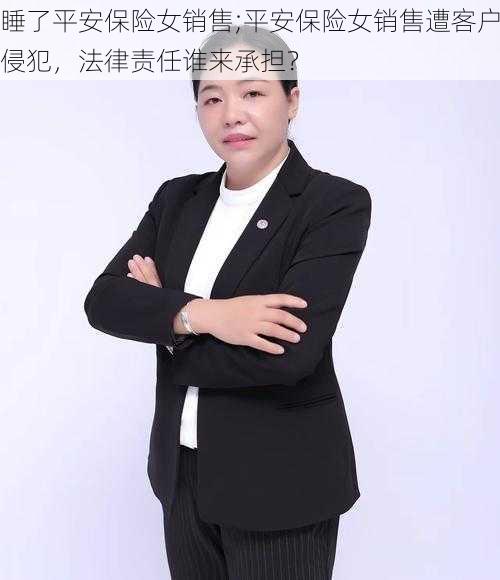 睡了平安保险女销售;平安保险女销售遭客户侵犯，法律责任谁来承担？