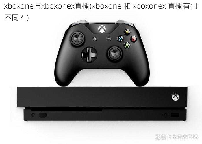 xboxone与xboxonex直播(xboxone 和 xboxonex 直播有何不同？)